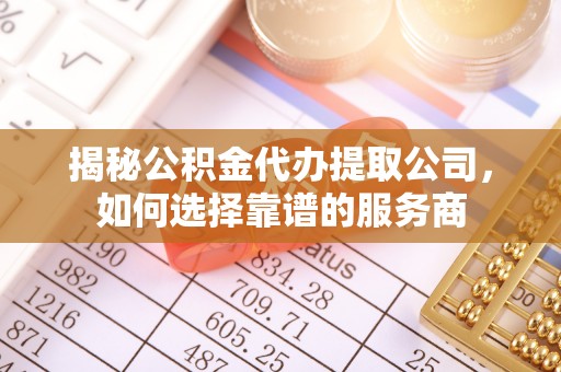 安平揭秘公积金代办提取公司，如何选择靠谱的服务商