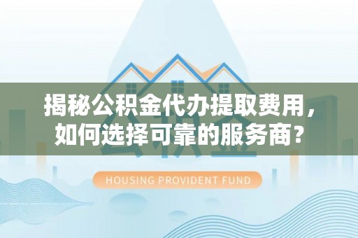 安平揭秘公积金代办提取费用，如何选择可靠的服务商？