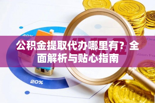 安平公积金提取代办哪里有？全面解析与贴心指南
