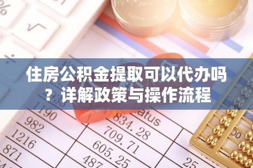 安平住房公积金提取可以代办吗？详解政策与操作流程