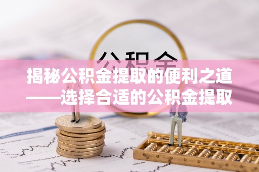 安平揭秘公积金提取的便利之道——选择合适的公积金提取代办公司是关键