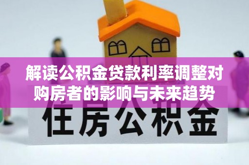 安平解读公积金贷款利率调整对购房者的影响与未来趋势