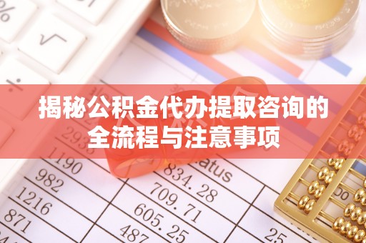 安平揭秘公积金代办提取咨询的全流程与注意事项
