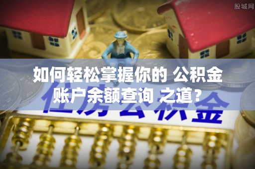 安平如何轻松掌握你的 公积金账户余额查询 之道？