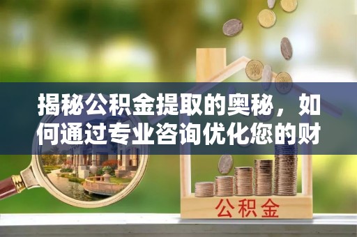 安平揭秘公积金提取的奥秘，如何通过专业咨询优化您的财务规划