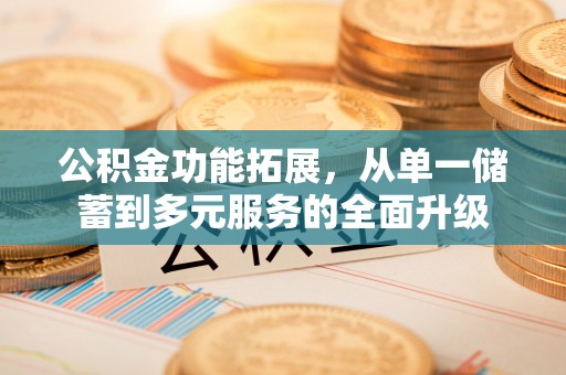 安平公积金功能拓展，从单一储蓄到多元服务的全面升级