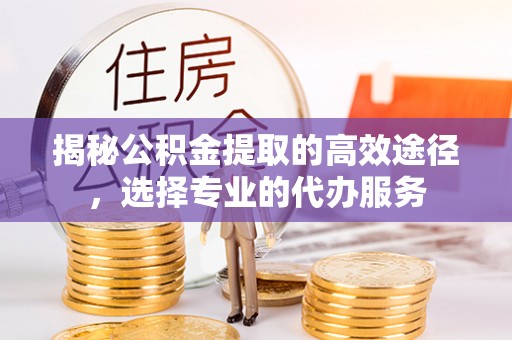 安平揭秘公积金提取的高效途径，选择专业的代办服务