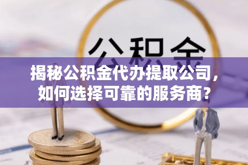 安平揭秘公积金代办提取公司，如何选择可靠的服务商？