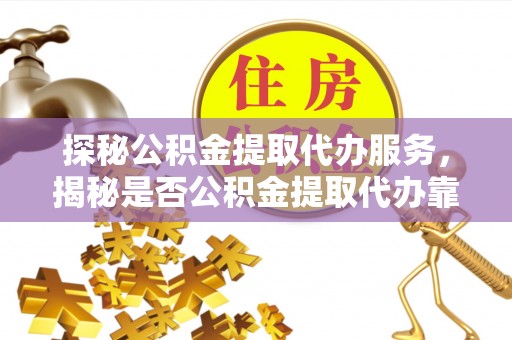 安平探秘公积金提取代办服务，揭秘是否公积金提取代办靠谱吗？