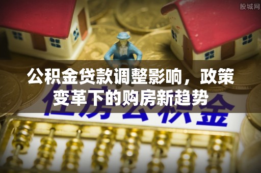 安平公积金贷款调整影响，政策变革下的购房新趋势