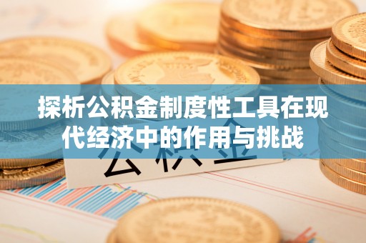 安平探析公积金制度性工具在现代经济中的作用与挑战