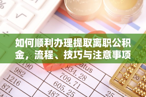 安平如何顺利办理提取离职公积金，流程、技巧与注意事项全解析