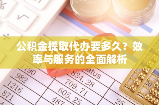安平公积金提取代办要多久？效率与服务的全面解析