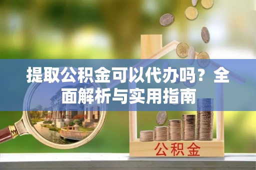 安平提取公积金可以代办吗？全面解析与实用指南