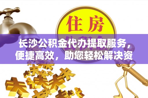安平长沙公积金代办提取服务，便捷高效，助您轻松解决资金需求