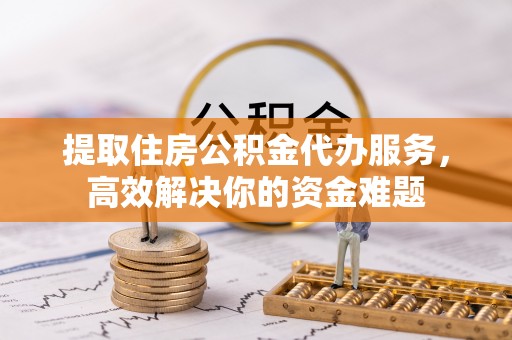 安平提取住房公积金代办服务，高效解决你的资金难题