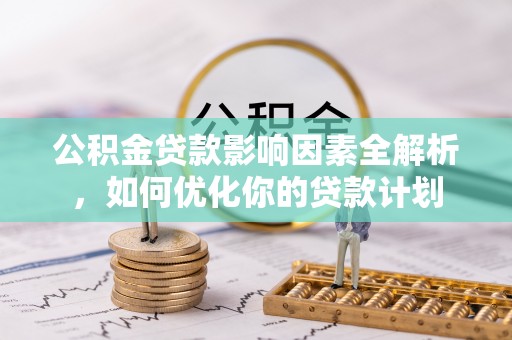 安平公积金贷款影响因素全解析，如何优化你的贷款计划