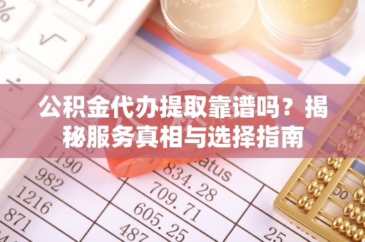 安平公积金代办提取靠谱吗？揭秘服务真相与选择指南