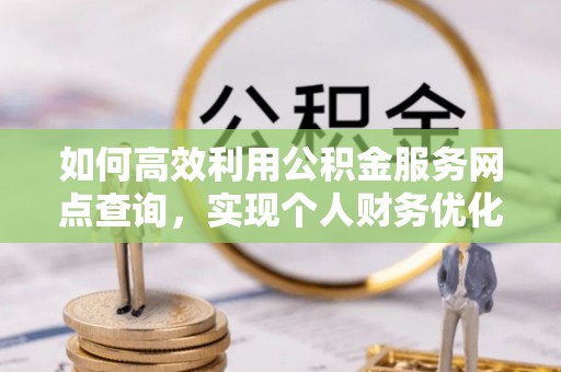 安平如何高效利用公积金服务网点查询，实现个人财务优化