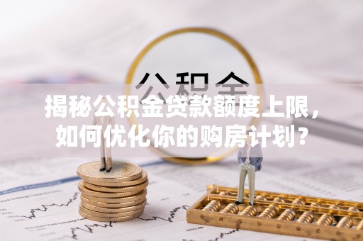安平揭秘公积金贷款额度上限，如何优化你的购房计划？