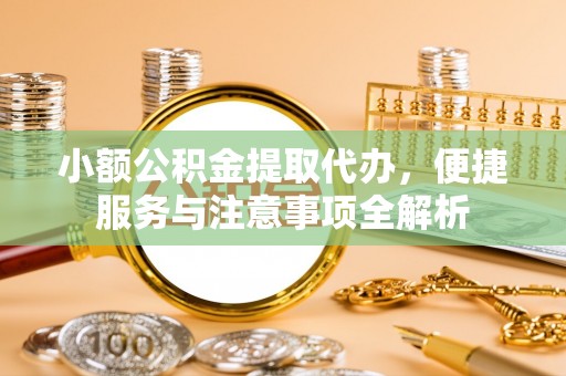 安平小额公积金提取代办，便捷服务与注意事项全解析