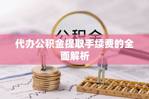 安平代办公积金提取手续费的全面解析