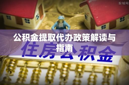 安平公积金提取代办政策解读与指南
