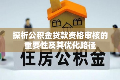 安平探析公积金贷款资格审核的重要性及其优化路径