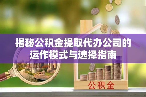 安平揭秘公积金提取代办公司的运作模式与选择指南