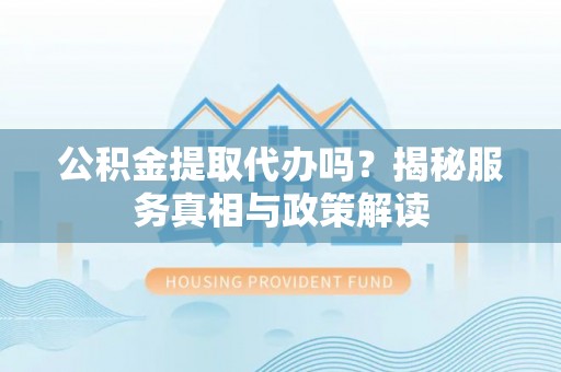 安平公积金提取代办吗？揭秘服务真相与政策解读