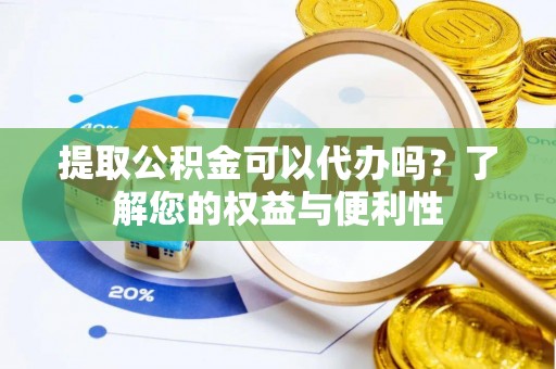 安平提取公积金可以代办吗？了解您的权益与便利性