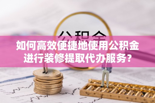 安平如何高效便捷地使用公积金进行装修提取代办服务？