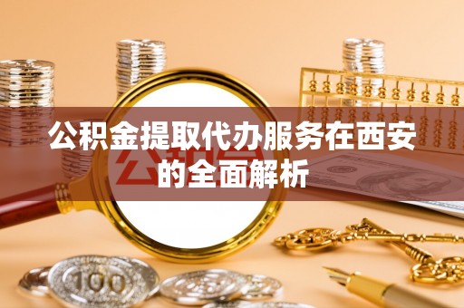 安平公积金提取代办服务在西安的全面解析