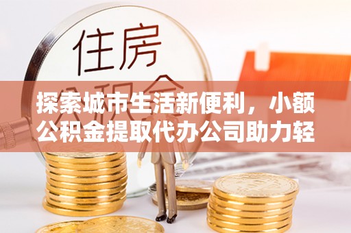 安平探索城市生活新便利，小额公积金提取代办公司助力轻松理财