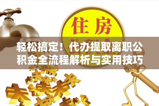 安平轻松搞定！代办提取离职公积金全流程解析与实用技巧