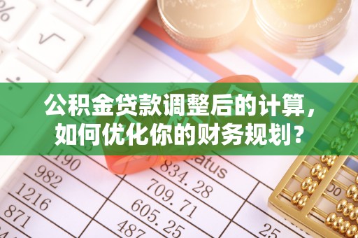 安平公积金贷款调整后的计算，如何优化你的财务规划？