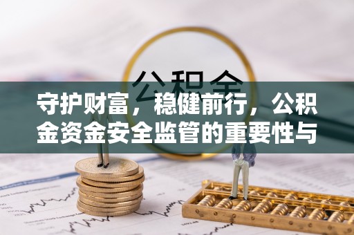 安平守护财富，稳健前行，公积金资金安全监管的重要性与实践