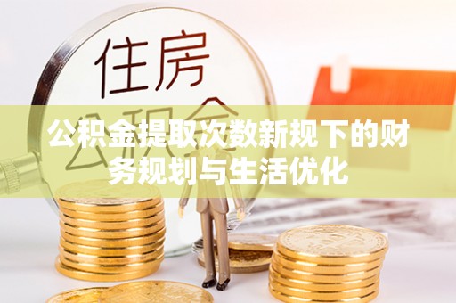 安平公积金提取次数新规下的财务规划与生活优化