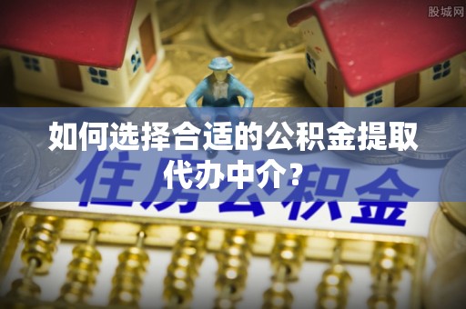 安平如何选择合适的公积金提取代办中介？