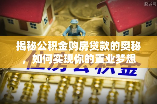安平揭秘公积金购房贷款的奥秘，如何实现你的置业梦想