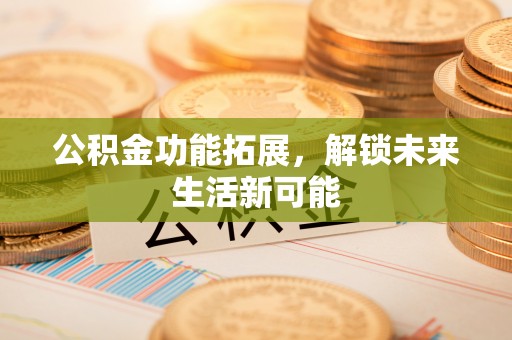安平公积金功能拓展，解锁未来生活新可能