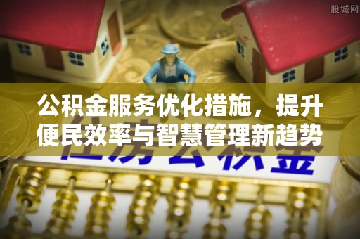 安平公积金服务优化措施，提升便民效率与智慧管理新趋势