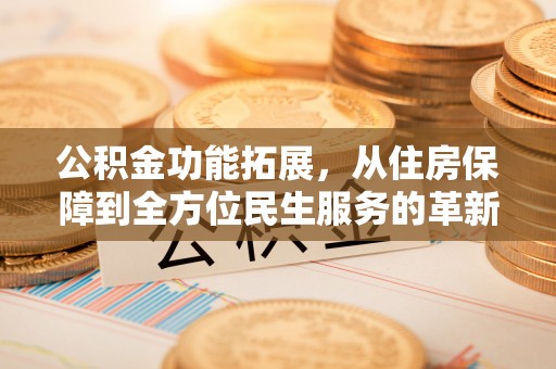 安平公积金功能拓展，从住房保障到全方位民生服务的革新之路