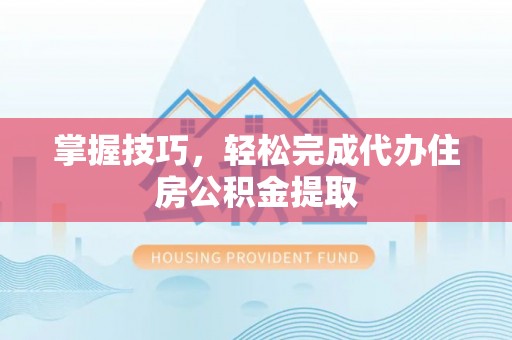 安平掌握技巧，轻松完成代办住房公积金提取