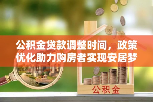 安平公积金贷款调整时间，政策优化助力购房者实现安居梦