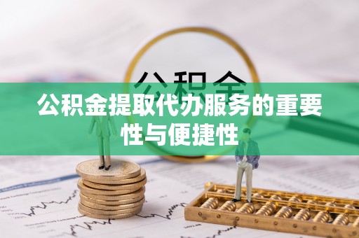 安平公积金提取代办服务的重要性与便捷性