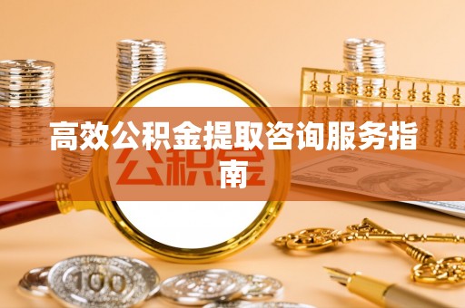 安平高效公积金提取咨询服务指南