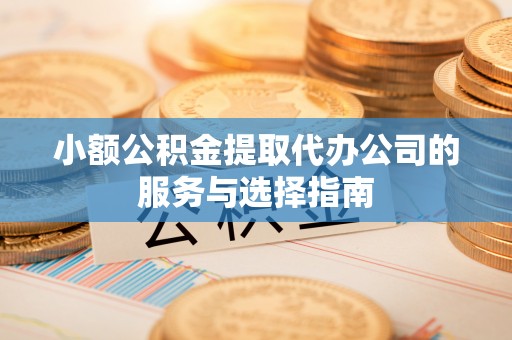 安平小额公积金提取代办公司的服务与选择指南