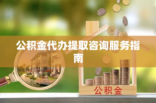 安平公积金代办提取咨询服务指南