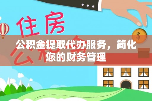 安平公积金提取代办服务，简化您的财务管理